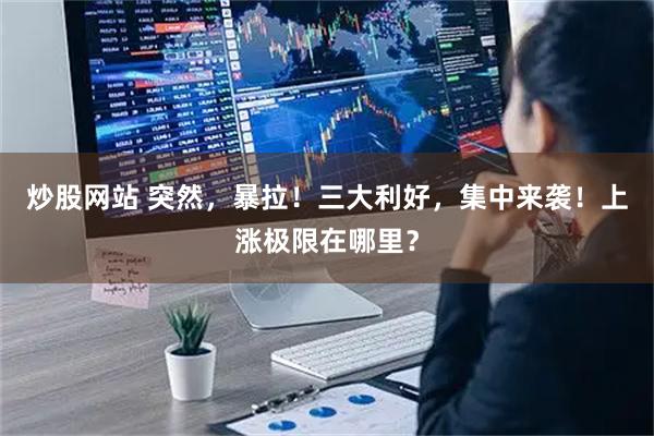 炒股网站 突然，暴拉！三大利好，集中来袭！上涨极限在哪里？
