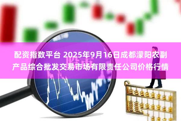 配资指数平台 2025年9月16日成都濛阳农副产品综合批发交易市场有限责任公司价格行情