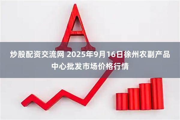 炒股配资交流网 2025年9月16日徐州农副产品中心批发市场价格行情