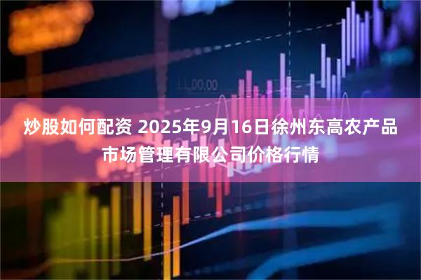 炒股如何配资 2025年9月16日徐州东高农产品市场管理有限公司价格行情