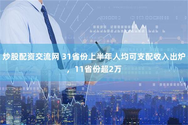 炒股配资交流网 31省份上半年人均可支配收入出炉，11省份超2万