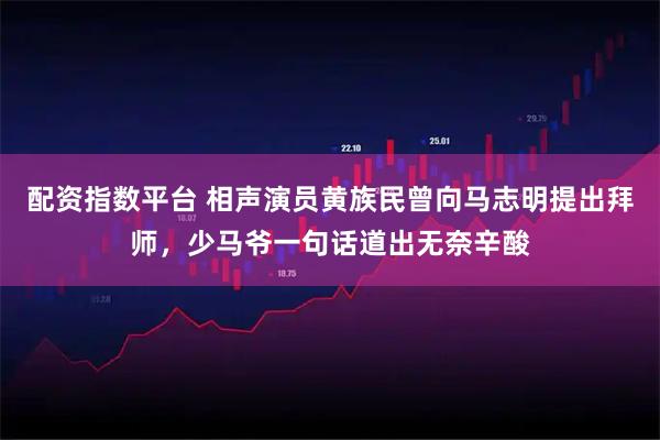配资指数平台 相声演员黄族民曾向马志明提出拜师，少马爷一句话道出无奈辛酸