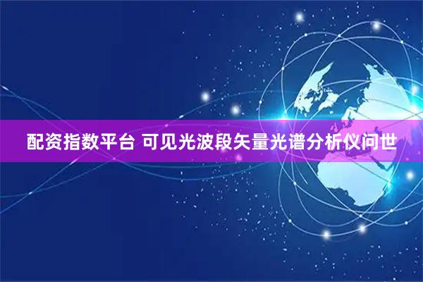 配资指数平台 可见光波段矢量光谱分析仪问世