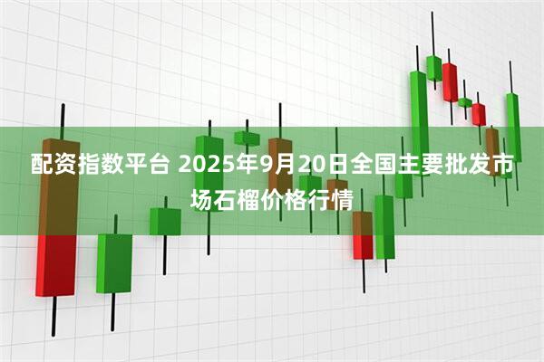 配资指数平台 2025年9月20日全国主要批发市场石榴价格行情