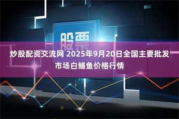 炒股配资交流网 2025年9月20日全国主要批发市场白鳝鱼价格行情