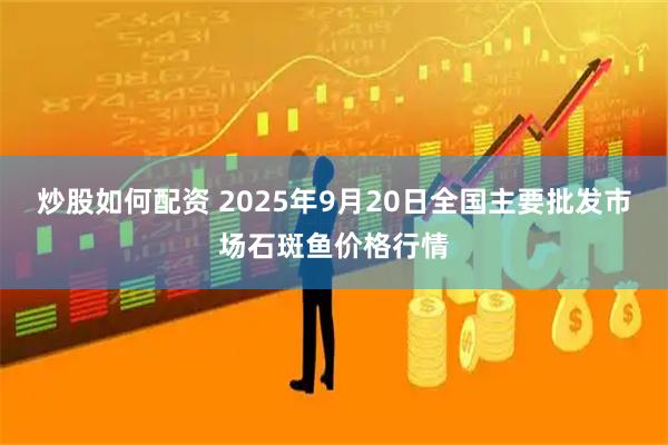 炒股如何配资 2025年9月20日全国主要批发市场石斑鱼价格行情