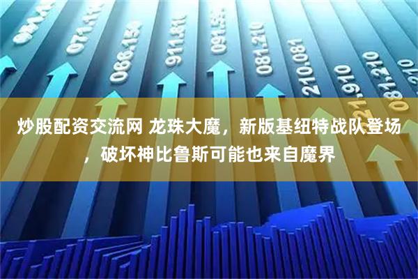 炒股配资交流网 龙珠大魔，新版基纽特战队登场，破坏神比鲁斯可能也来自魔界