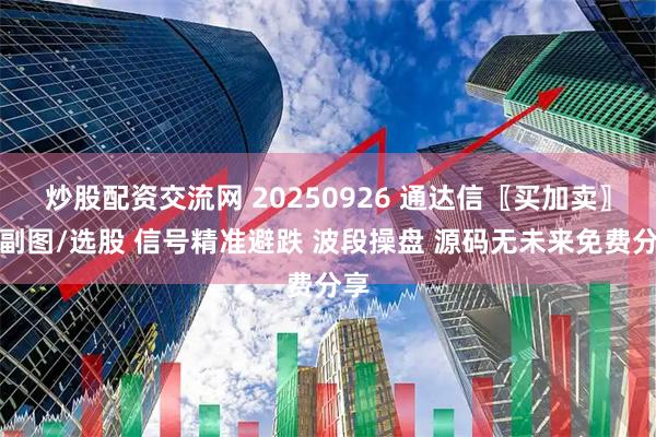 炒股配资交流网 20250926 通达信〖买加卖〗主副图/选股 信号精准避跌 波段操盘 源码无未来免费分享
