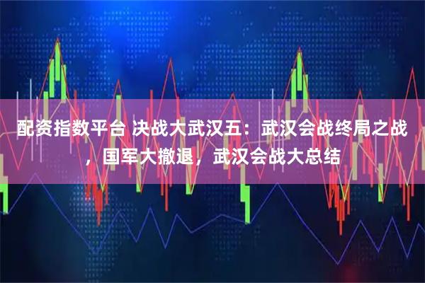 配资指数平台 决战大武汉五：武汉会战终局之战，国军大撤退，武汉会战大总结