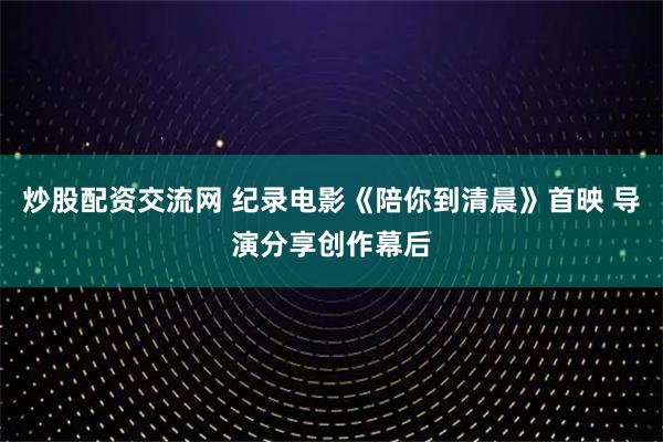炒股配资交流网 纪录电影《陪你到清晨》首映 导演分享创作幕后