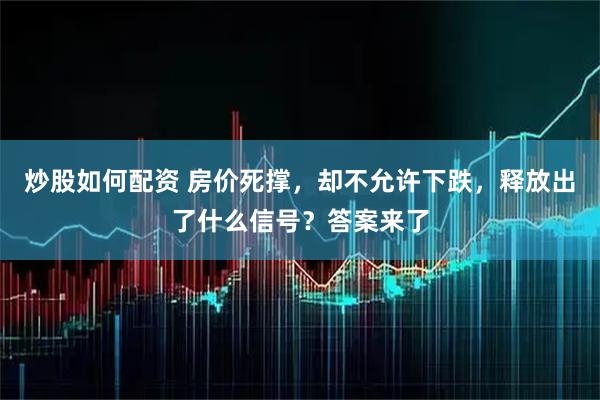 炒股如何配资 房价死撑，却不允许下跌，释放出了什么信号？答案来了