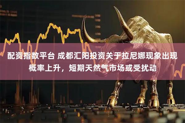 配资指数平台 成都汇阳投资关于拉尼娜现象出现概率上升，短期天然气市场或受扰动