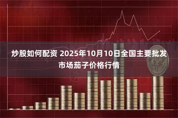 炒股如何配资 2025年10月10日全国主要批发市场茄子价格行情