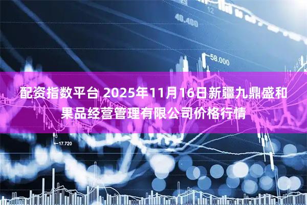 配资指数平台 2025年11月16日新疆九鼎盛和果品经营管理有限公司价格行情