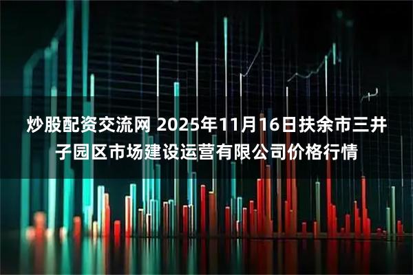 炒股配资交流网 2025年11月16日扶余市三井子园区市场建设运营有限公司价格行情