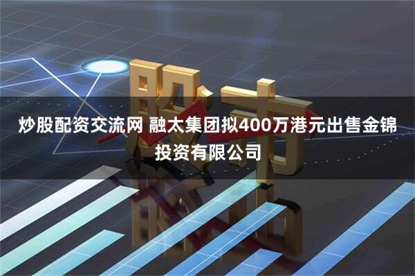 炒股配资交流网 融太集团拟400万港元出售金锦投资有限公司