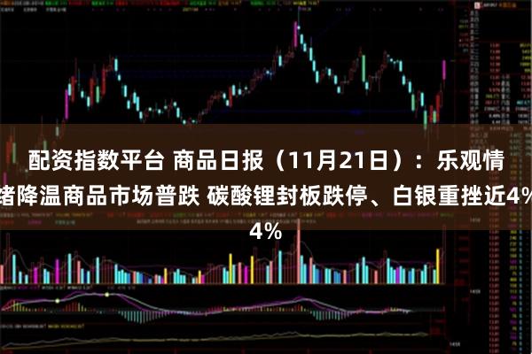配资指数平台 商品日报（11月21日）：乐观情绪降温商品市场普跌 碳酸锂封板跌停、白银重挫近4%