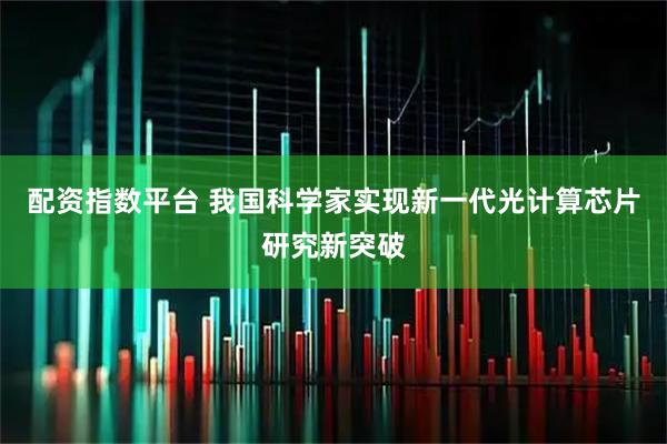 配资指数平台 我国科学家实现新一代光计算芯片研究新突破