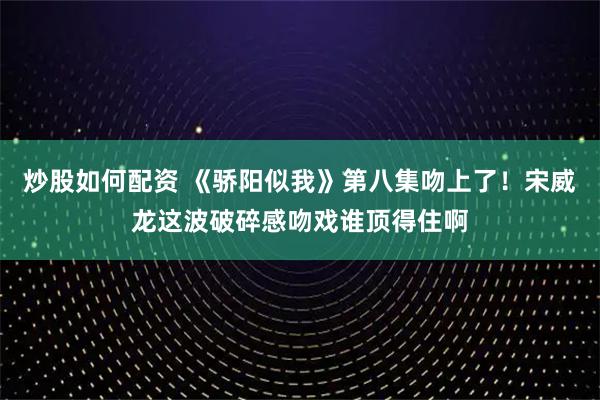 炒股如何配资 《骄阳似我》第八集吻上了！宋威龙这波破碎感吻戏谁顶得住啊