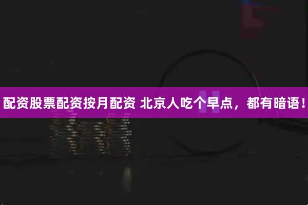 配资股票配资按月配资 北京人吃个早点，都有暗语！