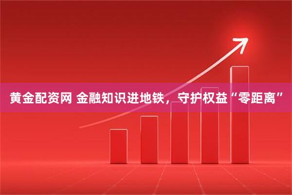 黄金配资网 金融知识进地铁，守护权益“零距离”